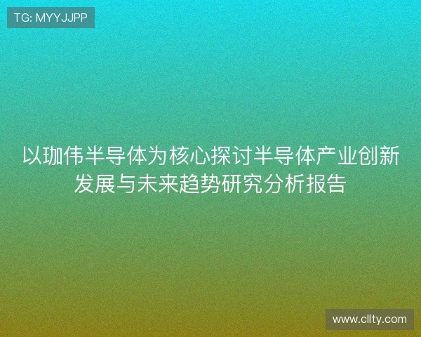以珈伟半导体为核心探讨半导体产业创新发展与未来趋势研究分析报告 以珈伟半导体为核心探讨半导体产业创新发展与未来趋势研究分析报告