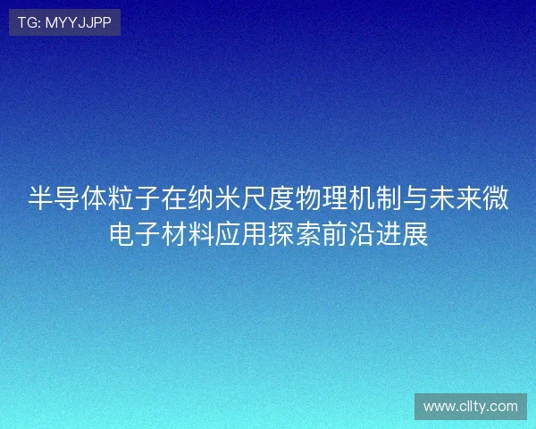 半导体粒子在纳米尺度物理机制与未来微电子材料应用探索前沿进展 半导体粒子在纳米尺度物理机制与未来微电子材料应用探索前沿进展