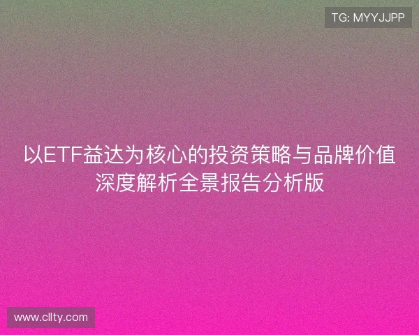 以ETF益达为核心的投资策略与品牌价值深度解析全景报告分析版